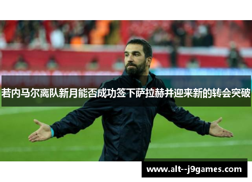 若内马尔离队新月能否成功签下萨拉赫并迎来新的转会突破