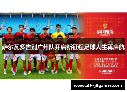 萨尔瓦多告别广州队开启新征程足球人生再启航