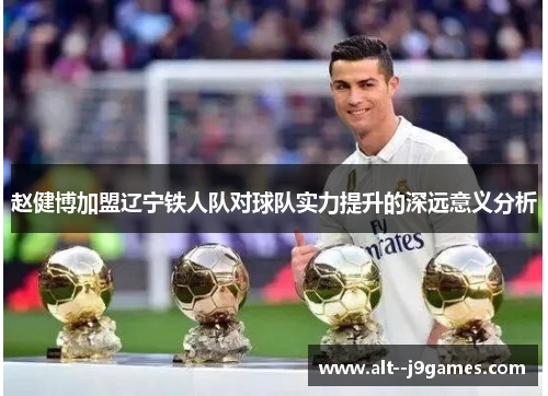 赵健博加盟辽宁铁人队对球队实力提升的深远意义分析