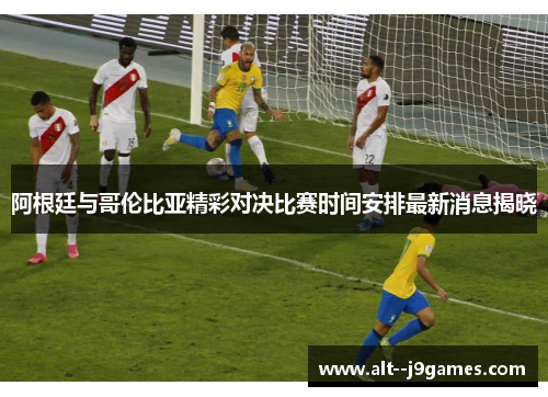 阿根廷与哥伦比亚精彩对决比赛时间安排最新消息揭晓