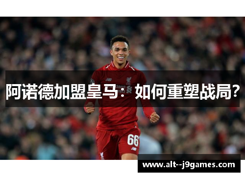 阿诺德加盟皇马：如何重塑战局？