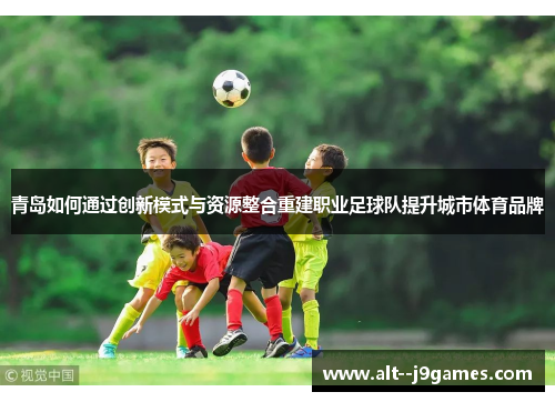 青岛如何通过创新模式与资源整合重建职业足球队提升城市体育品牌