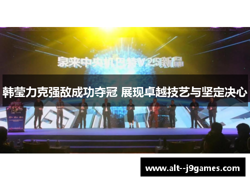 韩莹力克强敌成功夺冠 展现卓越技艺与坚定决心 韩莹力克强敌成功夺冠 展现卓越技艺与坚定决心