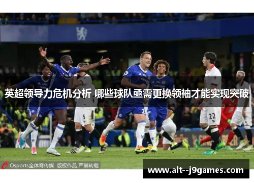英超领导力危机分析 哪些球队亟需更换领袖才能实现突破 英超领导力危机分析 哪些球队亟需更换领袖才能实现突破