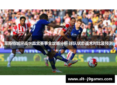 莱斯特城迎战水晶宫赛事全攻略分析 球队状态战术对比及预测 莱斯特城迎战水晶宫赛事全攻略分析 球队状态战术对比及预测