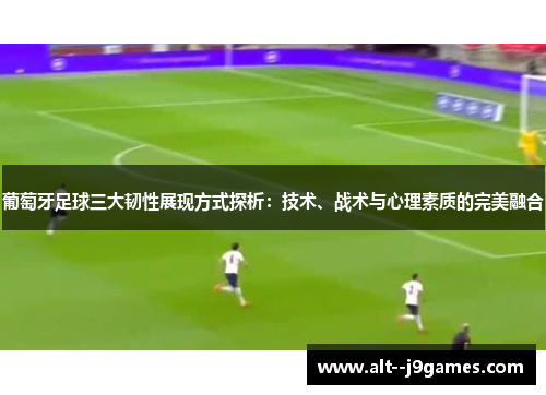 葡萄牙足球三大韧性展现方式探析:技术、战术与心理素质的完美融合 葡萄牙足球三大韧性展现方式探析:技术、战术与心理素质的完美融合