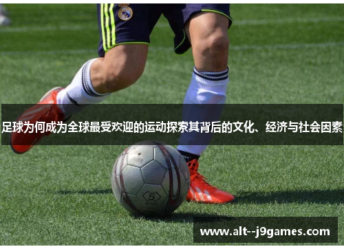 足球为何成为全球最受欢迎的运动探索其背后的文化、经济与社会因素 足球为何成为全球最受欢迎的运动探索其背后的文化、经济与社会因素