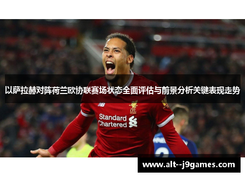 以萨拉赫对阵荷兰欧协联赛场状态全面评估与前景分析关键表现走势 以萨拉赫对阵荷兰欧协联赛场状态全面评估与前景分析关键表现走势