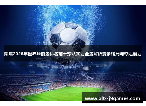 聚焦2026年世界杯前景排名前十球队实力全景解析竞争格局与夺冠潜力