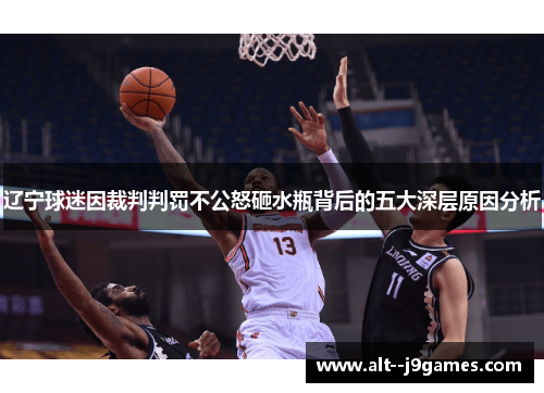 辽宁球迷因裁判判罚不公怒砸水瓶背后的五大深层原因分析 辽宁球迷因裁判判罚不公怒砸水瓶背后的五大深层原因分析