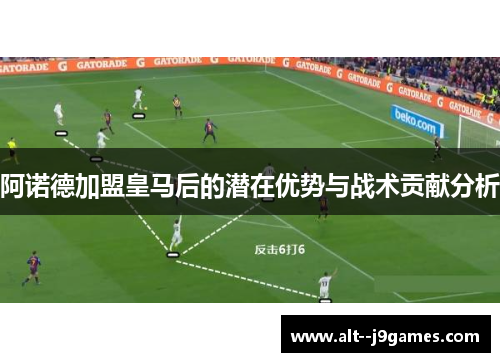 阿诺德加盟皇马后的潜在优势与战术贡献分析