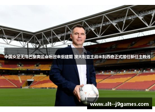 中国女足无缘巴黎奥运会后迎来重建期 澳大利亚主帅米利西奇正式接任新任主教练 中国女足无缘巴黎奥运会后迎来重建期 澳大利亚主帅米利西奇正式接任新任主教练