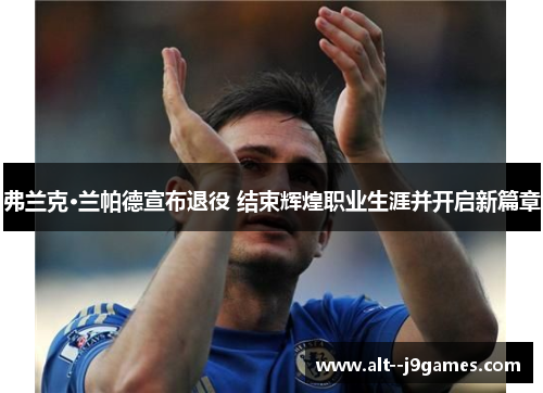 弗兰克·兰帕德宣布退役 结束辉煌职业生涯并开启新篇章 弗兰克·兰帕德宣布退役 结束辉煌职业生涯并开启新篇章