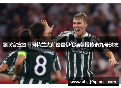 曼联官宣签下阿特兰大前锋霍伊伦德获授传奇九号球衣 曼联官宣签下阿特兰大前锋霍伊伦德获授传奇九号球衣