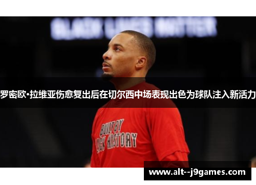 罗密欧·拉维亚伤愈复出后在切尔西中场表现出色为球队注入新活力 罗密欧·拉维亚伤愈复出后在切尔西中场表现出色为球队注入新活力