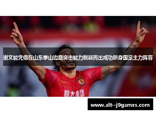 谢文能凭借在山东泰山边路突击能力脱颖而出成功跻身国足主力阵容