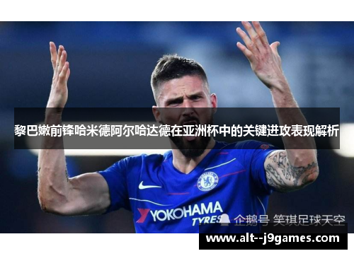 黎巴嫩前锋哈米德阿尔哈达德在亚洲杯中的关键进攻表现解析