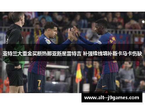亚特兰大重金买断热那亚新星雷特吉 补强锋线填补斯卡马卡伤缺