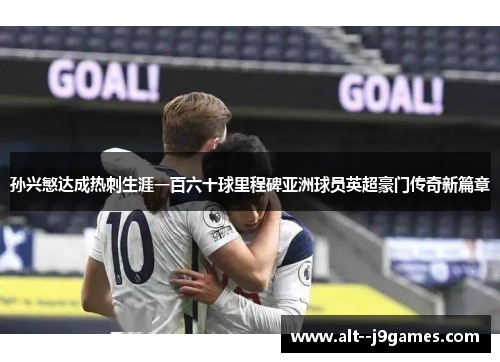 孙兴慜达成热刺生涯一百六十球里程碑亚洲球员英超豪门传奇新篇章