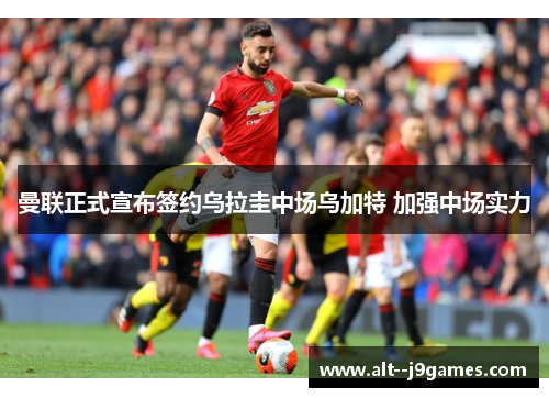 曼联正式宣布签约乌拉圭中场乌加特 加强中场实力