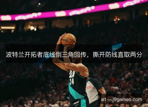 波特兰开拓者底线倒三角回传，撕开防线直取两分