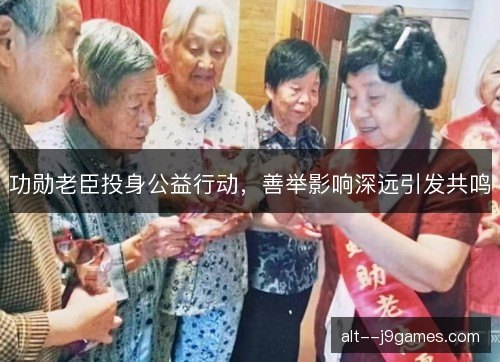 功勋老臣投身公益行动,善举影响深远引发共鸣 功勋老臣投身公益行动,善举影响深远引发共鸣