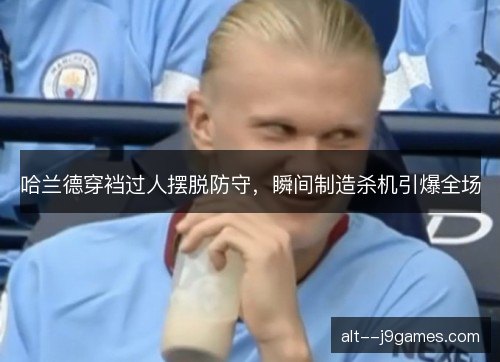 哈兰德穿裆过人摆脱防守,瞬间制造杀机引爆全场 哈兰德穿裆过人摆脱防守,瞬间制造杀机引爆全场