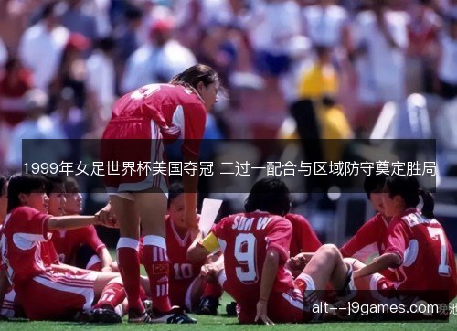 1999年女足世界杯美国夺冠 二过一配合与区域防守奠定胜局